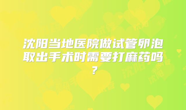 沈阳当地医院做试管卵泡取出手术时需要打麻药吗?