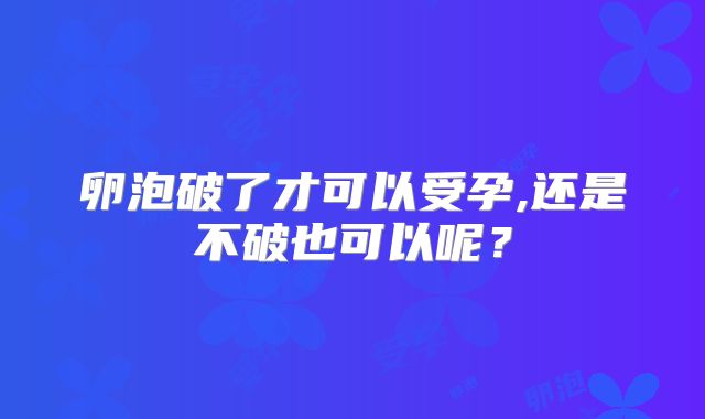 卵泡破了才可以受孕,还是不破也可以呢？