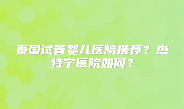 泰国试管婴儿医院推荐？杰特宁医院如何？