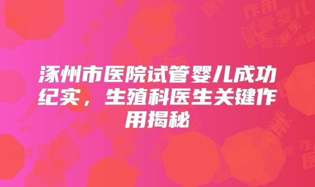 涿州市医院试管婴儿成功纪实，生殖科医生关键作用揭秘