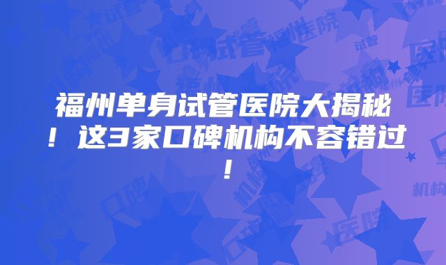 福州单身试管医院大揭秘！这3家口碑机构不容错过！