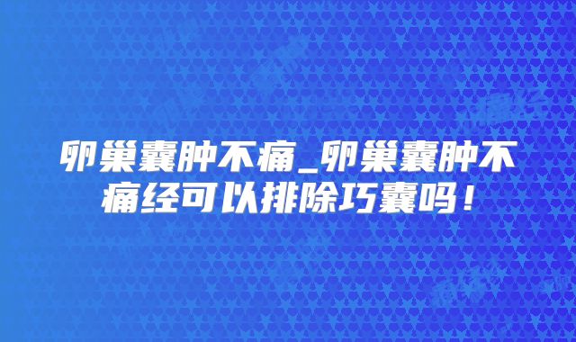 卵巢囊肿不痛_卵巢囊肿不痛经可以排除巧囊吗！
