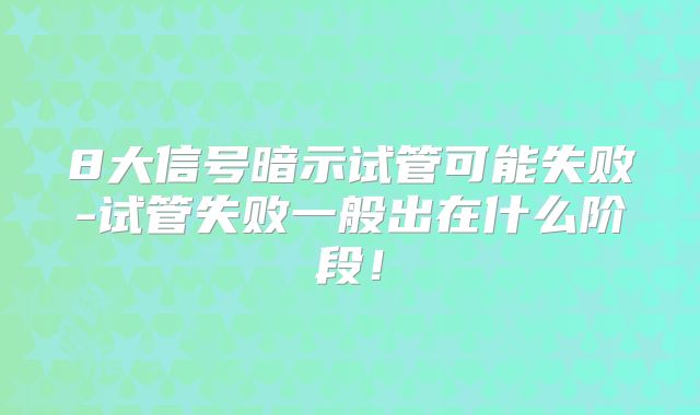 8大信号暗示试管可能失败-试管失败一般出在什么阶段！