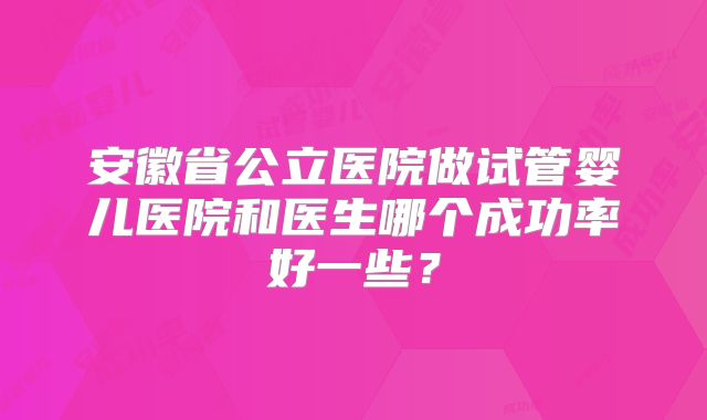 安徽省公立医院做试管婴儿医院和医生哪个成功率好一些？