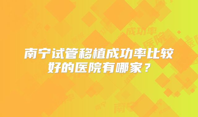 南宁试管移植成功率比较好的医院有哪家?