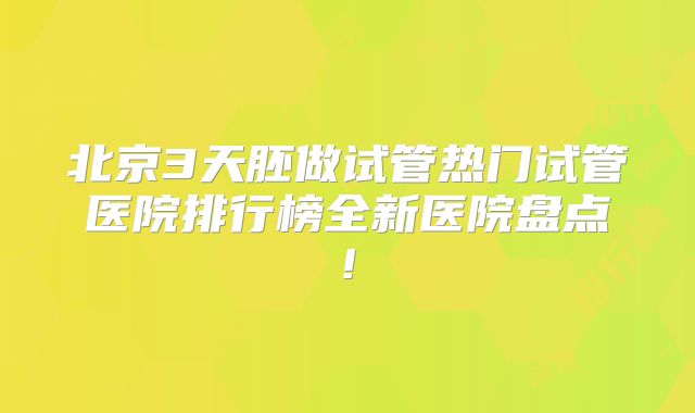 北京3天胚做试管热门试管医院排行榜全新医院盘点!