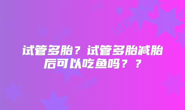试管多胎？试管多胎减胎后可以吃鱼吗？？