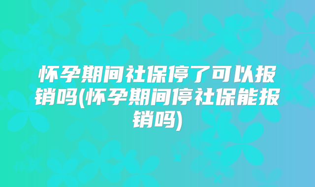 怀孕期间社保停了可以报销吗(怀孕期间停社保能报销吗)