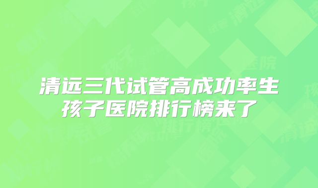 清远三代试管高成功率生孩子医院排行榜来了