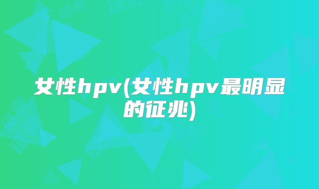 女性hpv(女性hpv最明显的征兆)