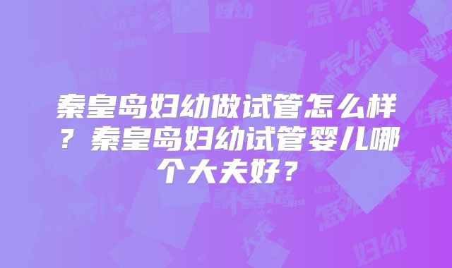秦皇岛妇幼做试管怎么样?秦皇岛妇幼试管婴儿哪个大夫好?