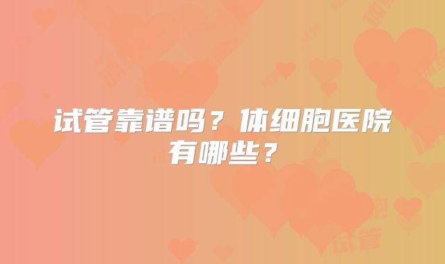 试管靠谱吗?体细胞医院有哪些?