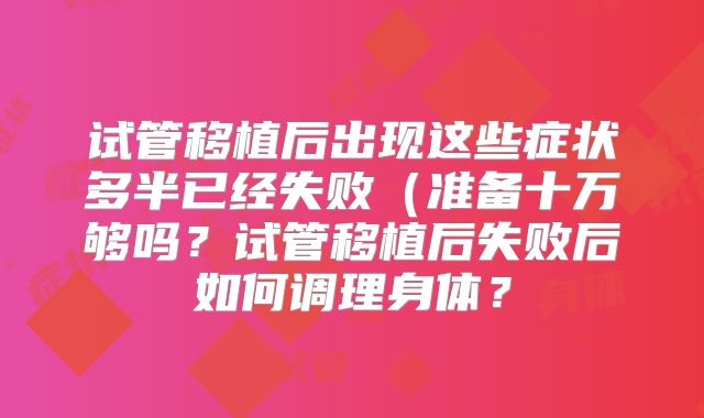试管移植后出现这些症状多半已经失败（准备十万够吗？试管移植后失败后如何调理身体？