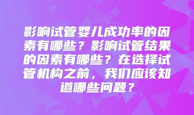 影响试管婴儿成功率的因素有哪些？影响试管结果的因素有哪些？在选择试管机构之前，我们应该知道哪些问题？