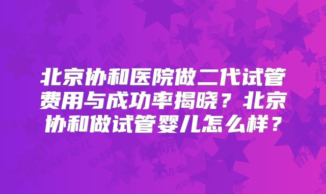 北京协和医院做二代试管费用与成功率揭晓？北京协和做试管婴儿怎么样？
