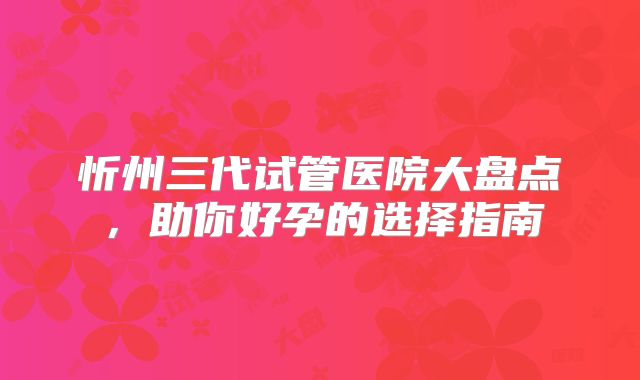 忻州三代试管医院大盘点，助你好孕的选择指南
