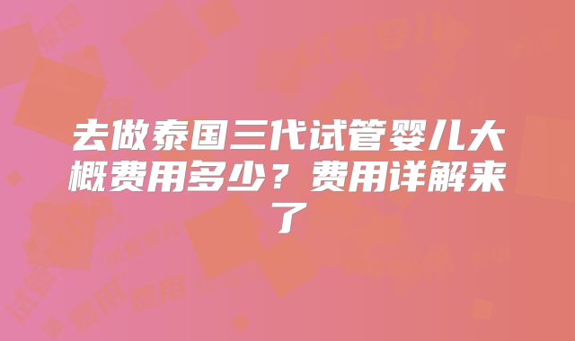 去做泰国三代试管婴儿大概费用多少?费用详解来了