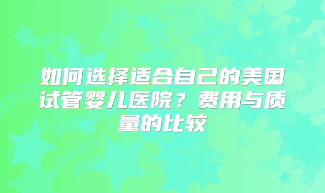 如何选择适合自己的美国试管婴儿医院？费用与质量的比较