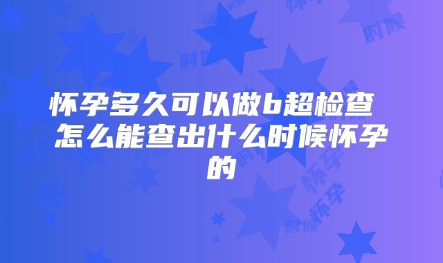怀孕多久可以做b超检查 怎么能查出什么时候怀孕的