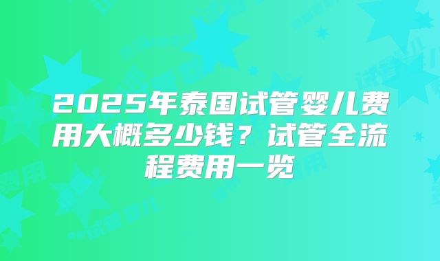 2025年泰国试管婴儿费用大概多少钱？试管全流程费用一览