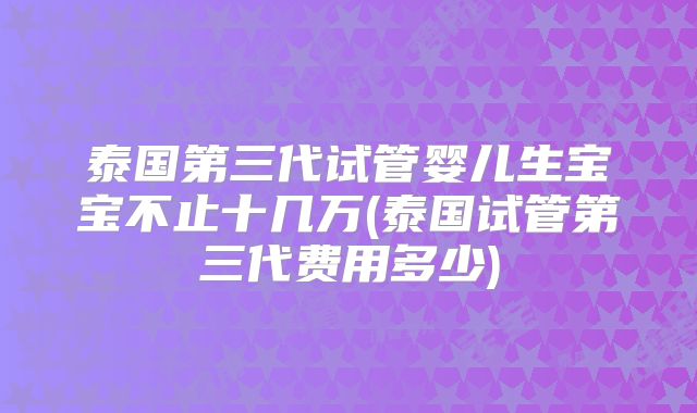 泰国第三代试管婴儿生宝宝不止十几万(泰国试管第三代费用多少)
