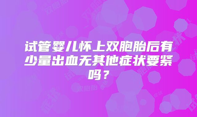 试管婴儿怀上双胞胎后有少量出血无其他症状要紧吗？