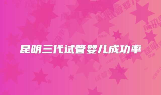 昆明三代试管婴儿成功率