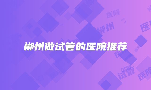 郴州做试管的医院推荐