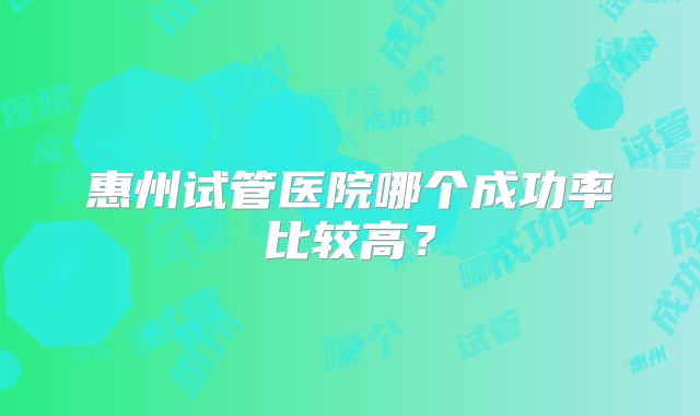 惠州试管医院哪个成功率比较高?