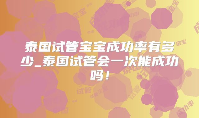 泰国试管宝宝成功率有多少_泰国试管会一次能成功吗!