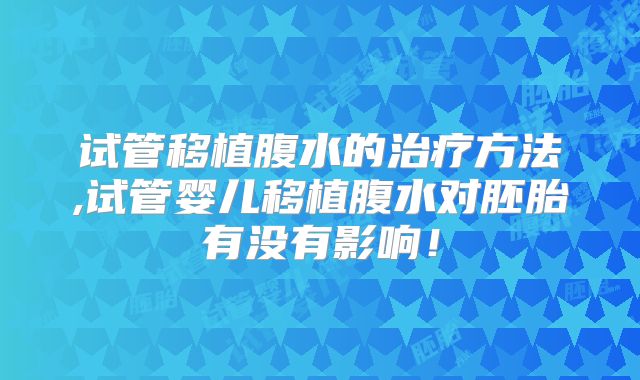 试管移植腹水的治疗方法,试管婴儿移植腹水对胚胎有没有影响！