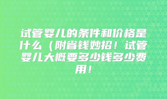 试管婴儿的条件和价格是什么（附省钱妙招！试管婴儿大概要多少钱多少费用！