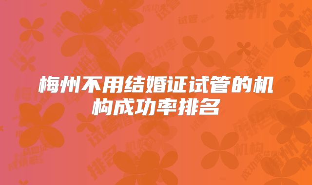 梅州不用结婚证试管的机构成功率排名