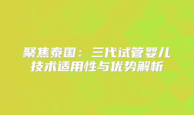 聚焦泰国：三代试管婴儿技术适用性与优势解析