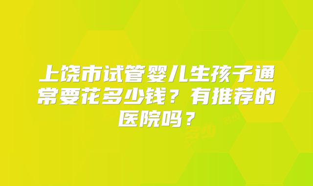 上饶市试管婴儿生孩子通常要花多少钱?有推荐的医院吗?