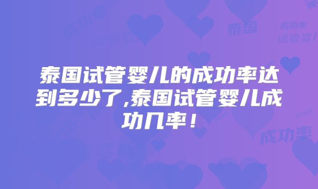泰国试管婴儿的成功率达到多少了,泰国试管婴儿成功几率！