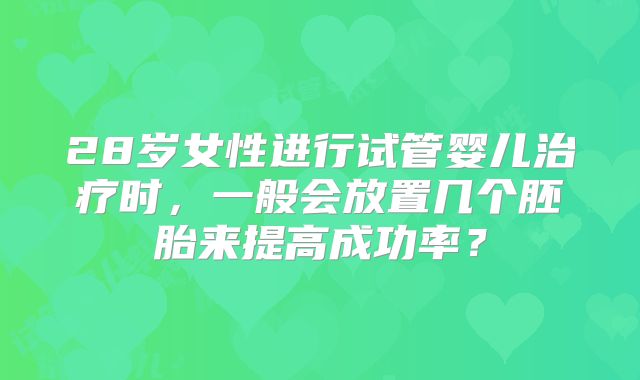 28岁女性进行试管婴儿治疗时，一般会放置几个胚胎来提高成功率？