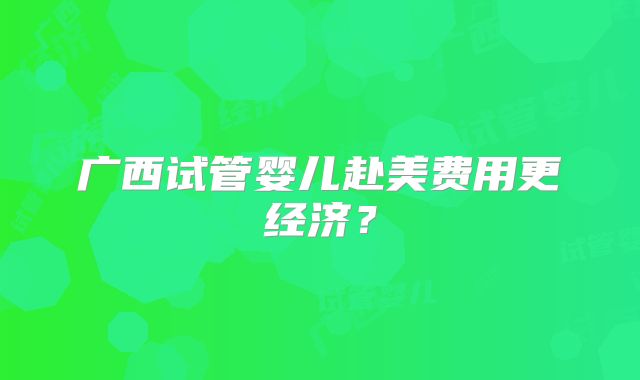广西试管婴儿赴美费用更经济？