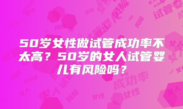 50岁女性做试管成功率不太高？50岁的女人试管婴儿有风险吗？