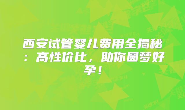 西安试管婴儿费用全揭秘:高性价比,助你圆梦好孕!