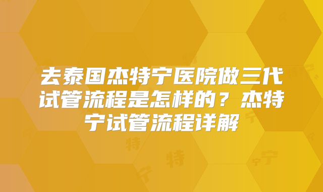 去泰国杰特宁医院做三代试管流程是怎样的?杰特宁试管流程详解