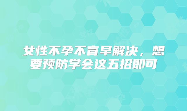 女性不孕不育早解决，想要预防学会这五招即可