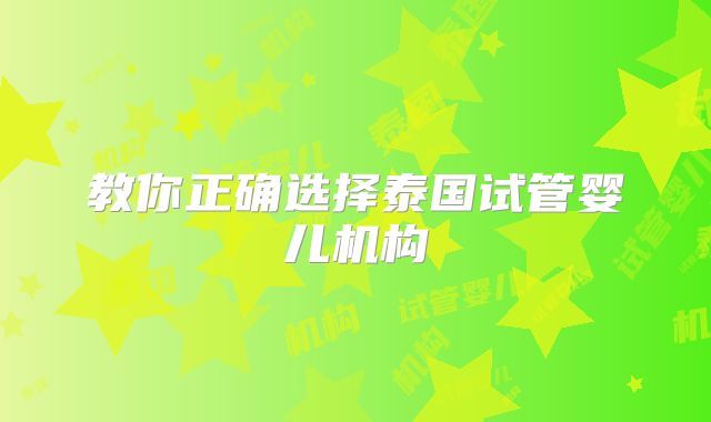 教你正确选择泰国试管婴儿机构