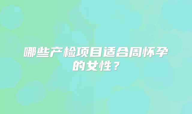 哪些产检项目适合周怀孕的女性?