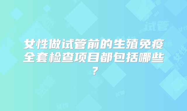 女性做试管前的生殖免疫全套检查项目都包括哪些？