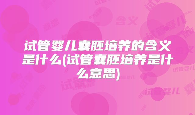 试管婴儿囊胚培养的含义是什么(试管囊胚培养是什么意思)