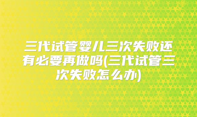 三代试管婴儿三次失败还有必要再做吗(三代试管三次失败怎么办)