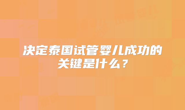 决定泰国试管婴儿成功的关键是什么？