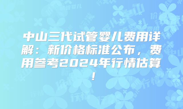 中山三代试管婴儿费用详解：新价格标准公布，费用参考2024年行情估算！