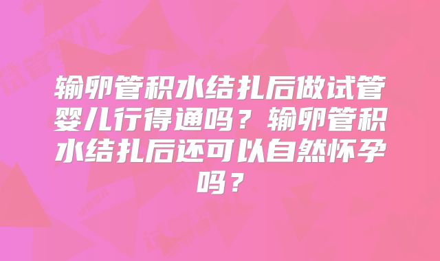 输卵管积水结扎后做试管婴儿行得通吗？输卵管积水结扎后还可以自然怀孕吗？